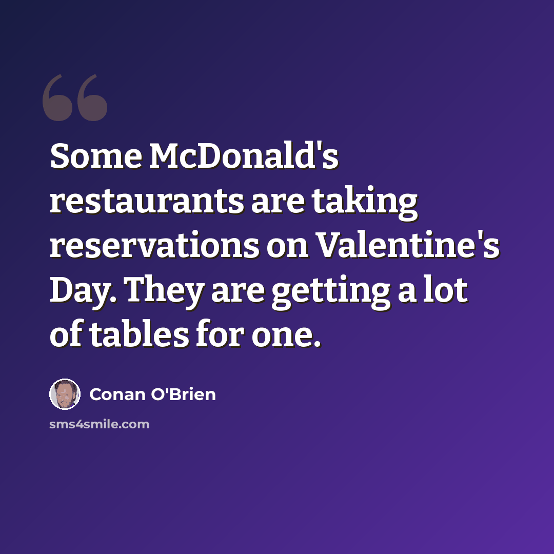 “Some McDonald's restaurants are taking reservations on Valentine's Day. They are getting a lot of tables for one.” quote by Conan O'Brien
