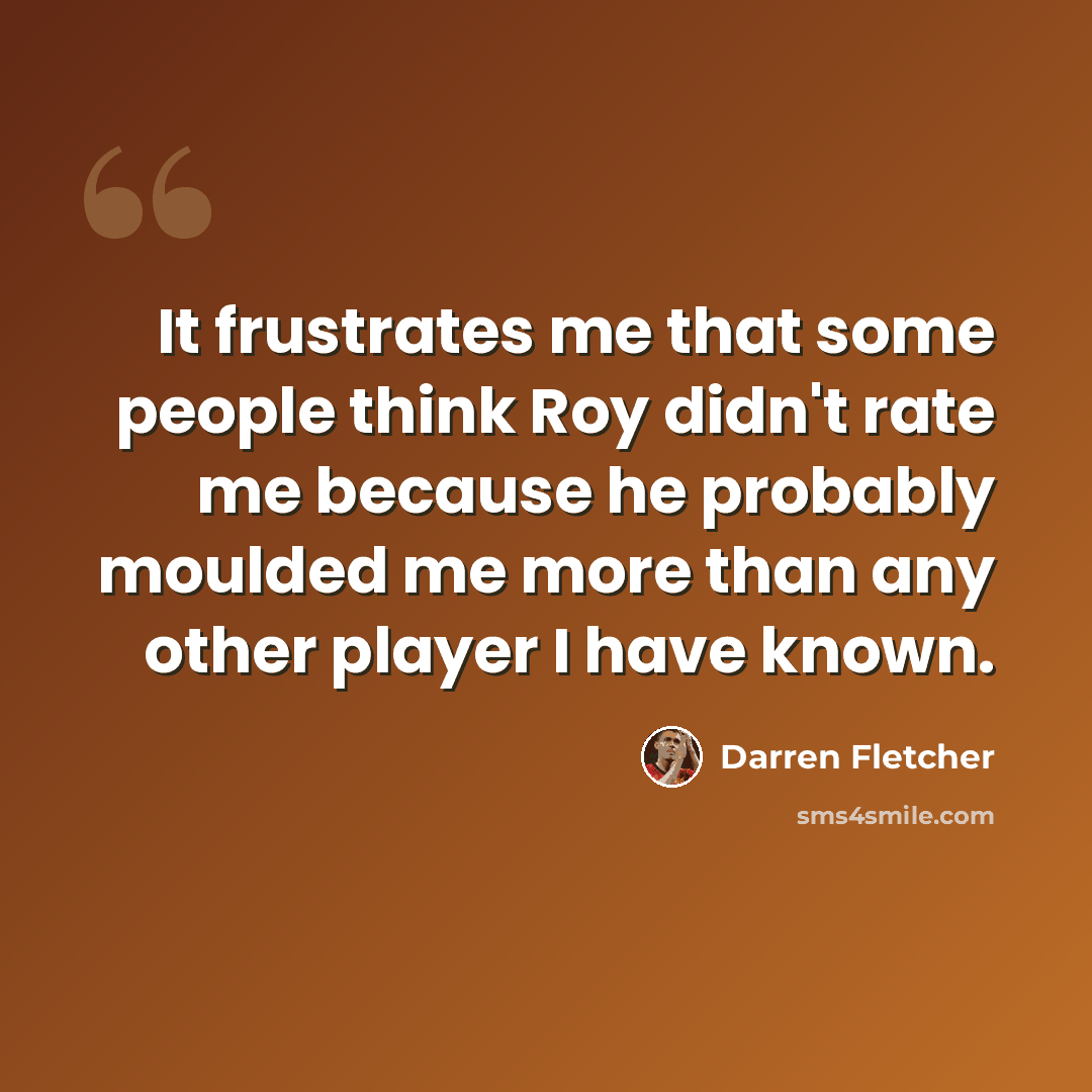 “It frustrates me that some people think Roy didn't rate me because he probably moulded me more than any other player I have known.” quote by Darren Fletcher