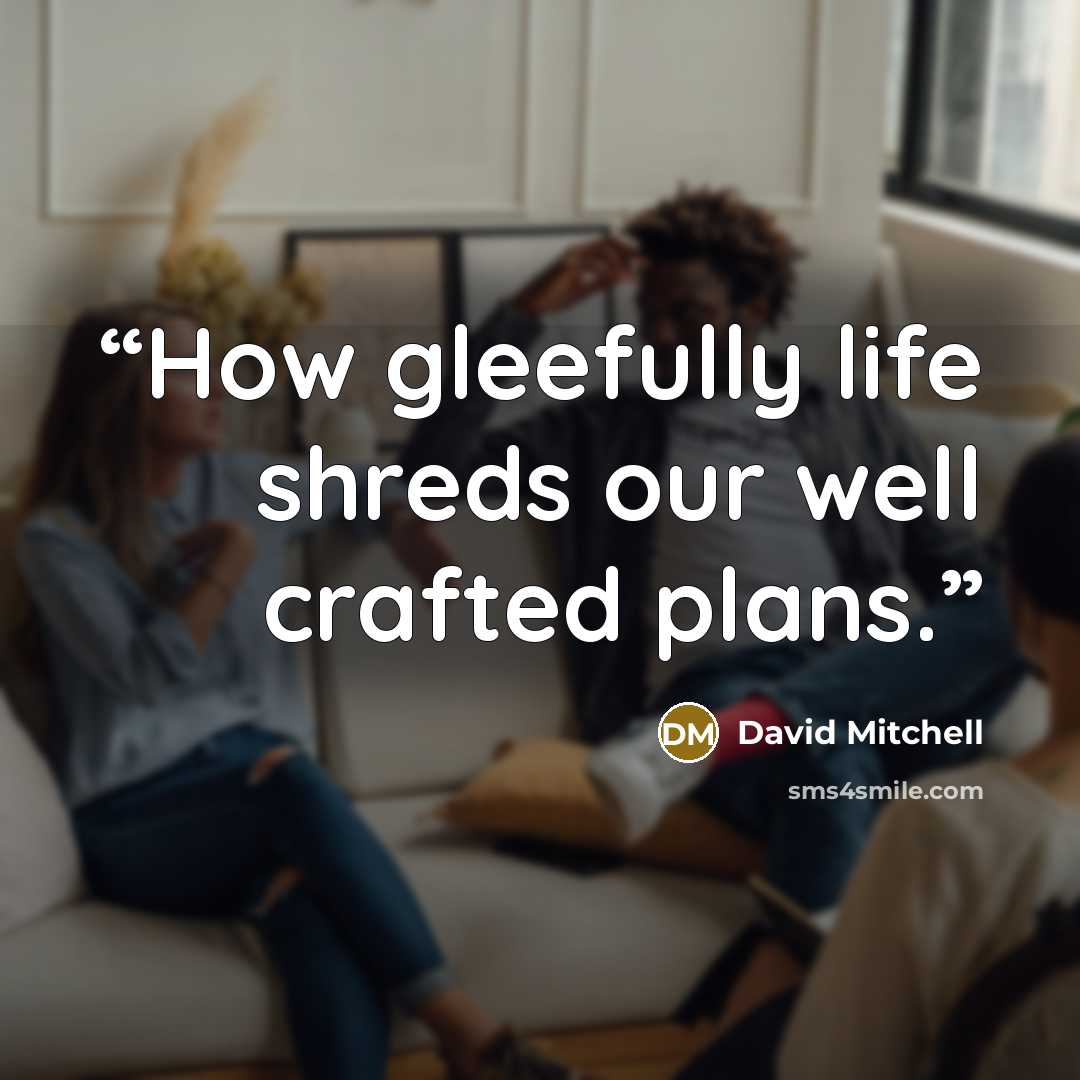 “How gleefully life shreds our well crafted plans.” quote by David Mitchell