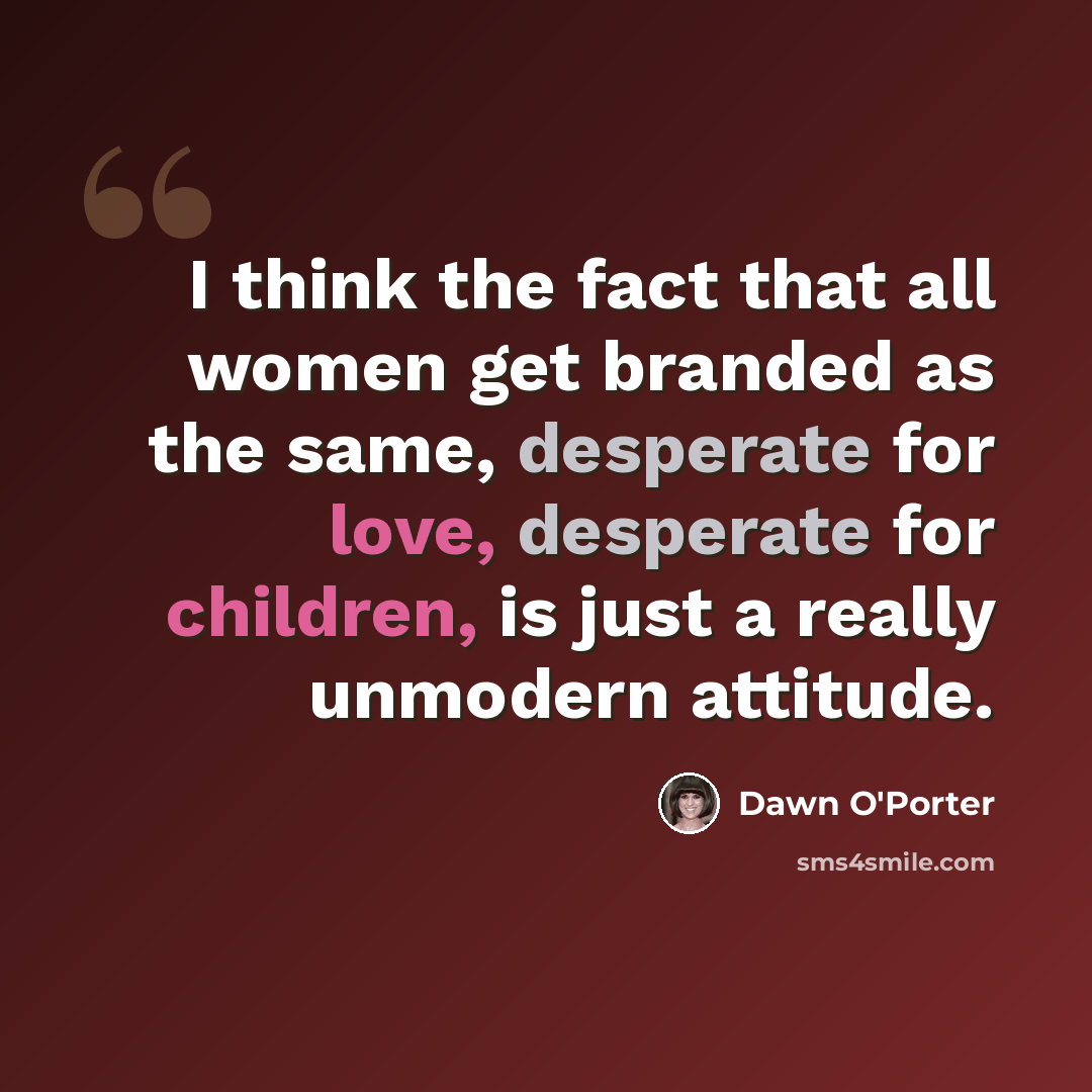 “I think the fact that all women get branded as the same, desperate for love, desperate for children, is just a really unmodern attitude.” quote by Dawn O'Porter