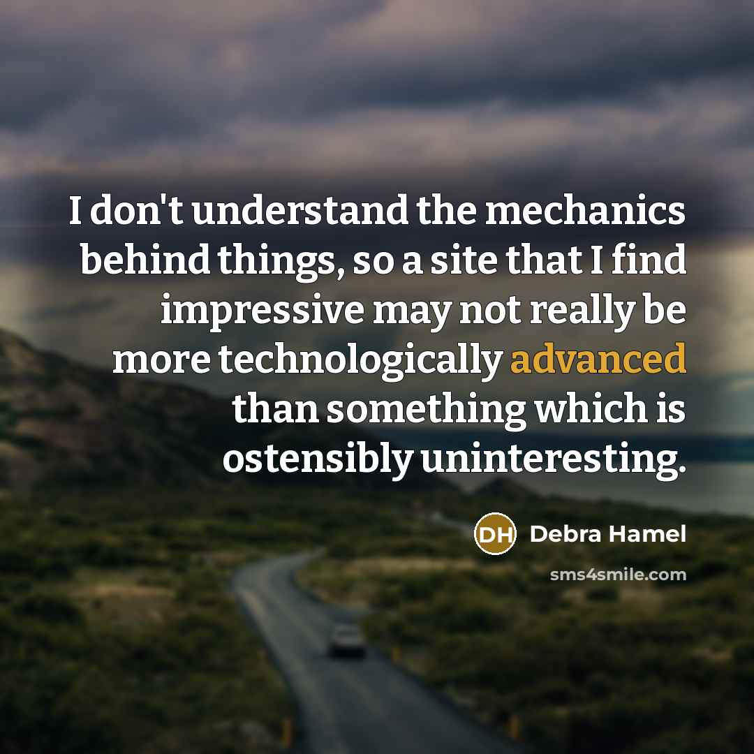 “I don't understand the mechanics behind things, so a site that I find impressive may not really be more technologically advanced than something which is ostensibly uninteresting.” quote by Debra Hamel