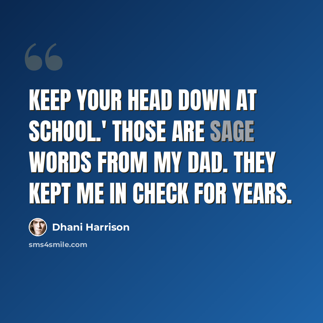 “Keep your head down at school.' Those are sage words from my dad. They kept me in check for years.” quote by Dhani Harrison