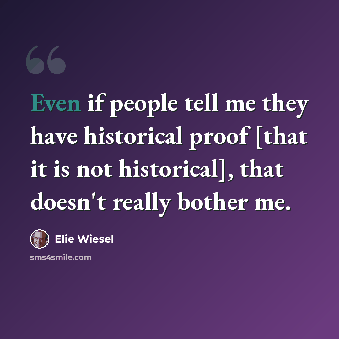 “Even if people tell me they have historical proof [that it is not historical], that doesn't really bother me.” quote by Elie Wiesel