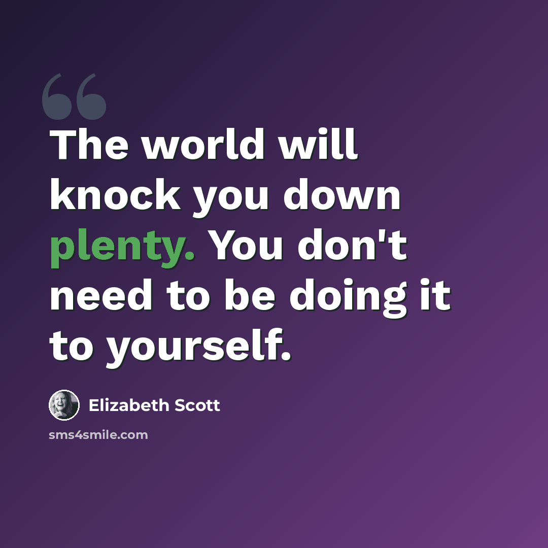 “The world will knock you down plenty. You don't need to be doing it to yourself.” quote by Elizabeth Scott