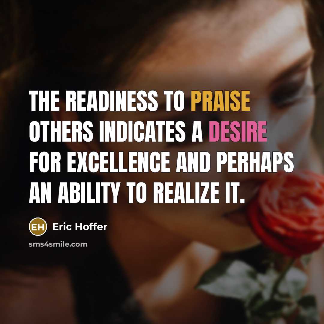 “The readiness to praise others indicates a desire for excellence and perhaps an ability to realize it.” quote by Eric Hoffer