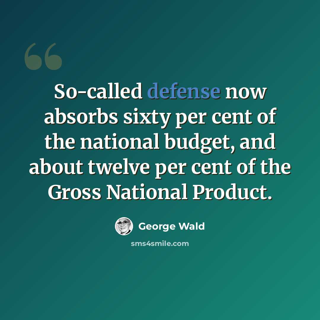 “So-called defense now absorbs sixty per cent of the national budget, and about twelve per cent of the Gross National Product.” quote by George Wald