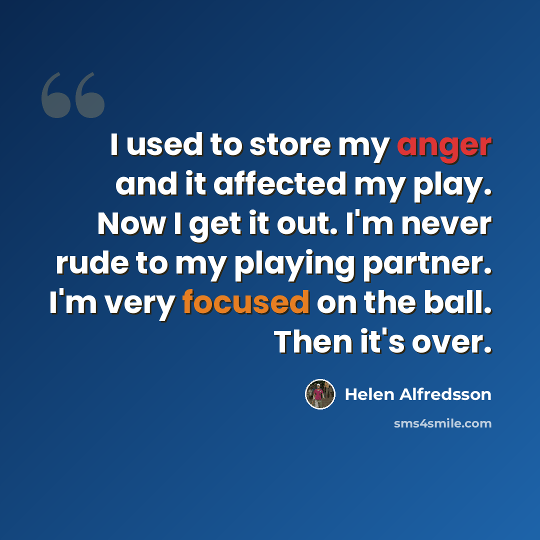 “I used to store my anger and it affected my play. Now I get it out. I'm never rude to my playing partner. I'm very focused on the ball. Then it's over.” quote by Helen Alfredsson