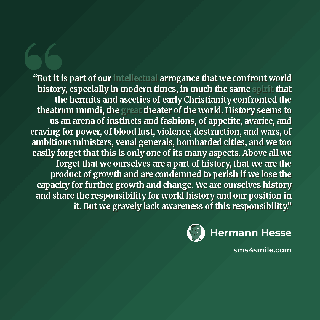 “But it is part of our intellectual arrogance that we confront world history, especially in modern times, in much the same spirit that the hermits and ascetics of early Christianity confronted the theatrum mundi, the great theater of the world. History seems to us an arena of instincts and…” quote by Hermann Hesse
