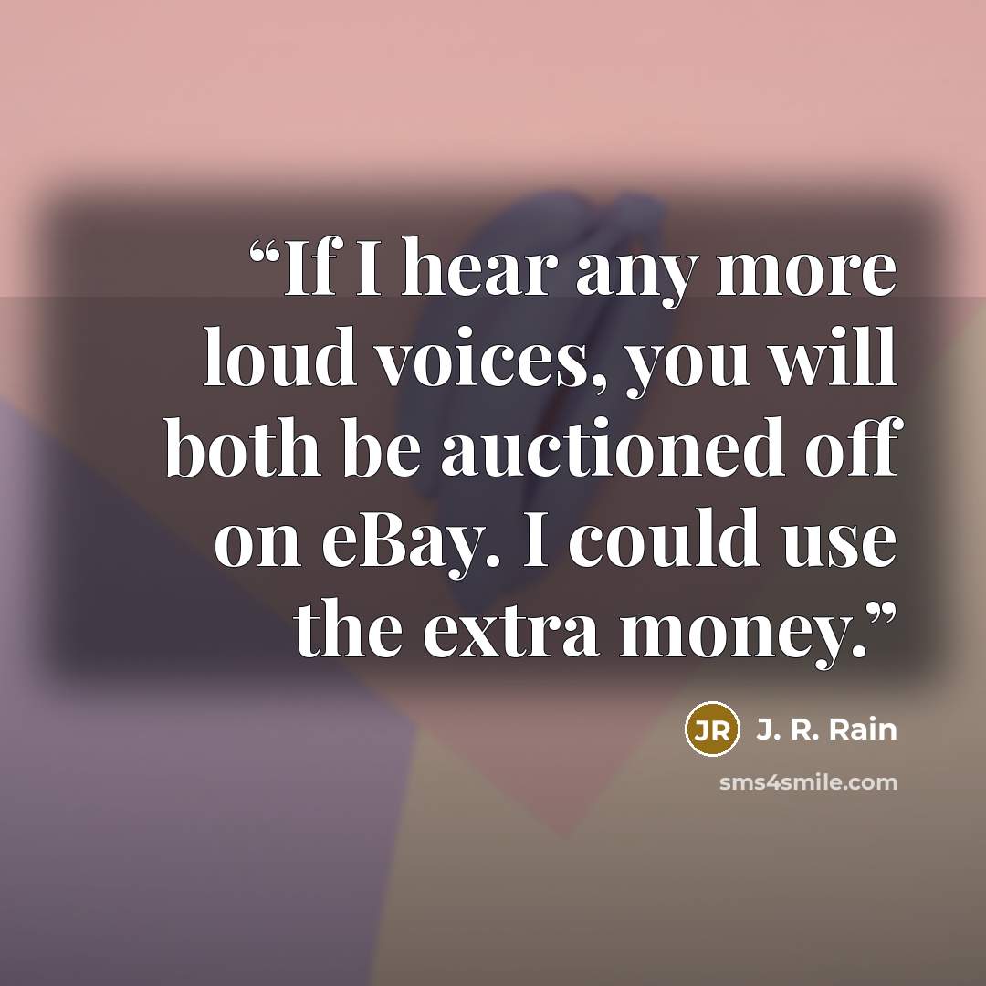 “If I hear any more loud voices, you will both be auctioned off on eBay. I could use the extra money.” quote by J. R. Rain