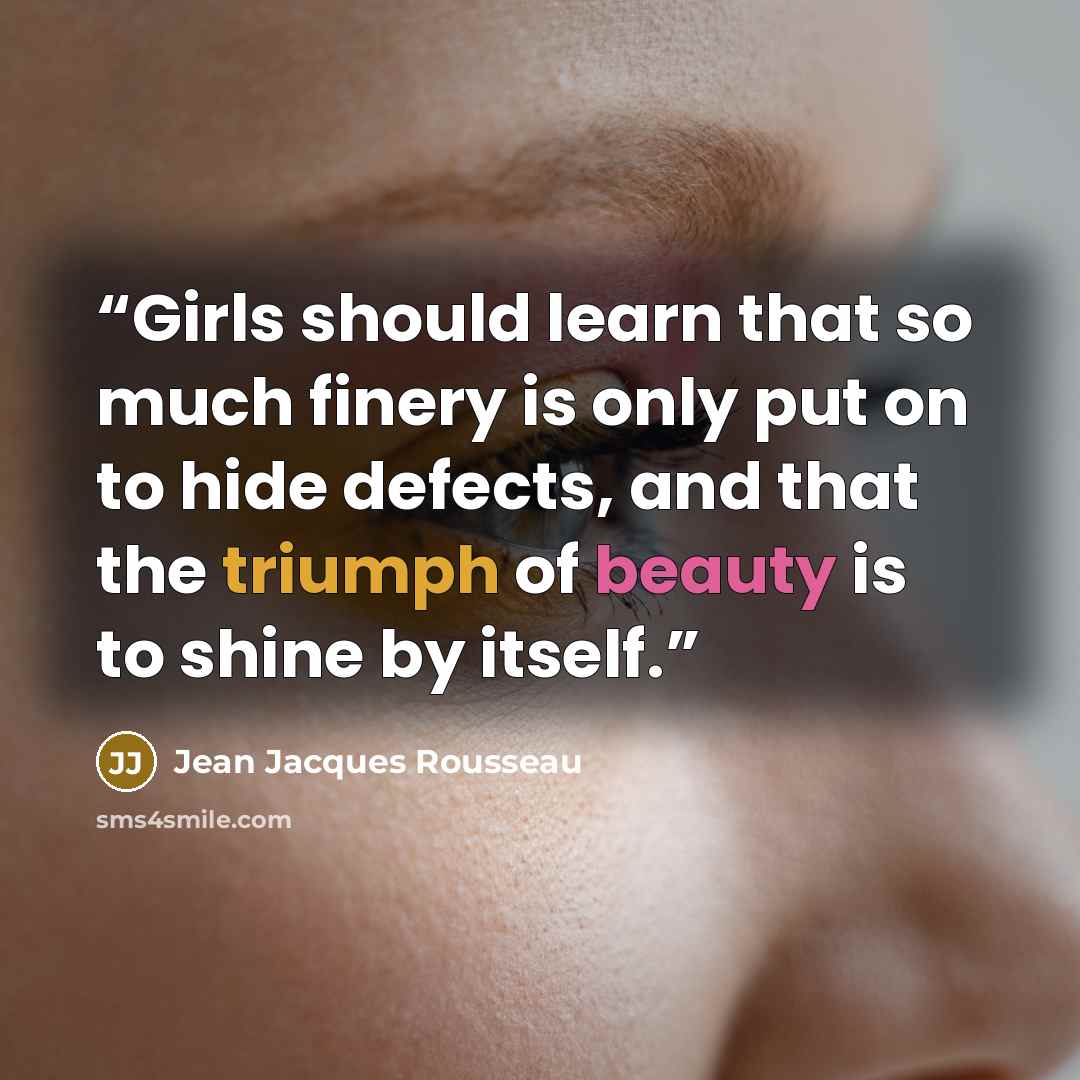 “Girls should learn that so much finery is only put on to hide defects, and that the triumph of beauty is to shine by itself.” quote by Jean Jacques Rousseau