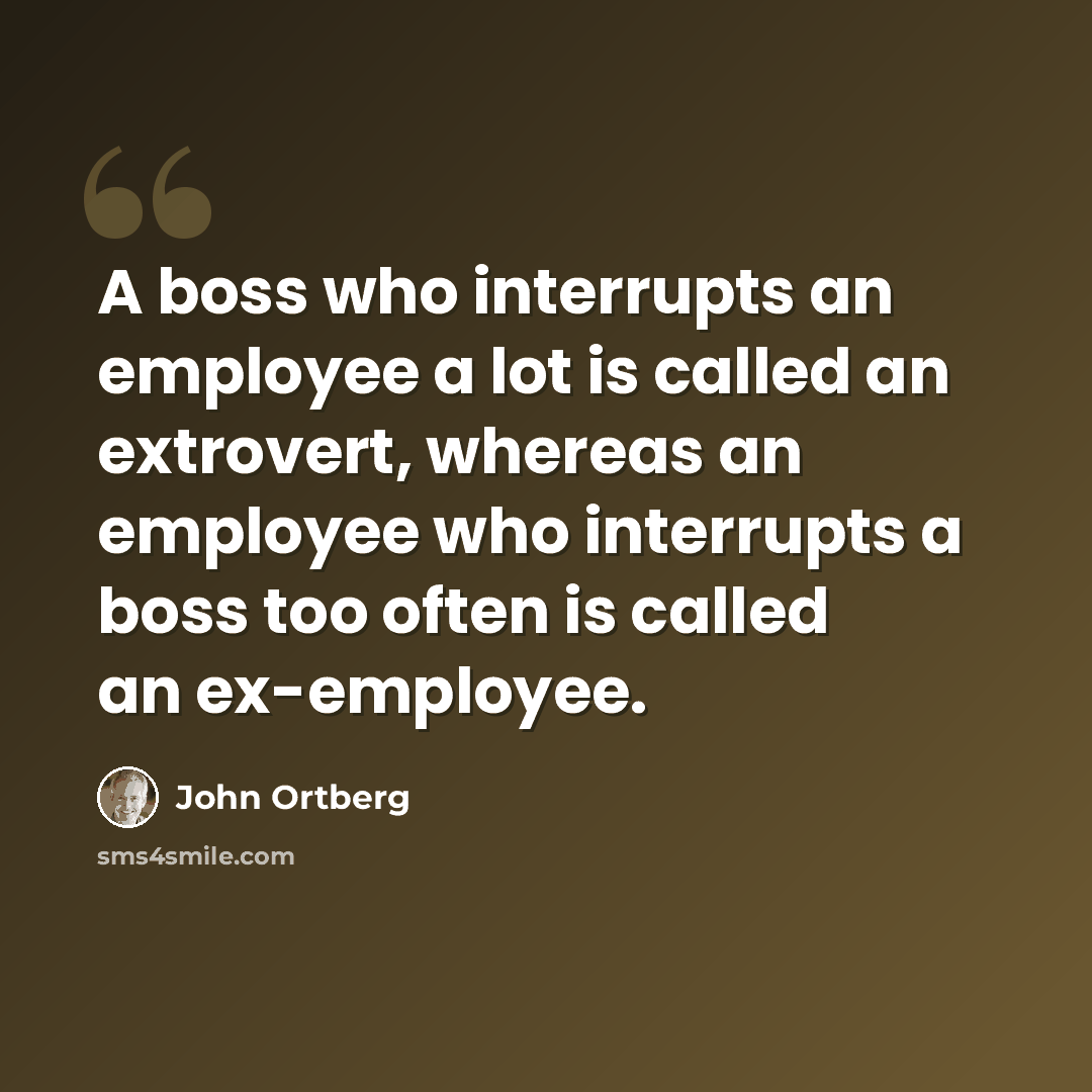 “A boss who interrupts an employee a lot is called an extrovert, whereas an employee who interrupts a boss too often is called an ex-employee.” quote by John Ortberg