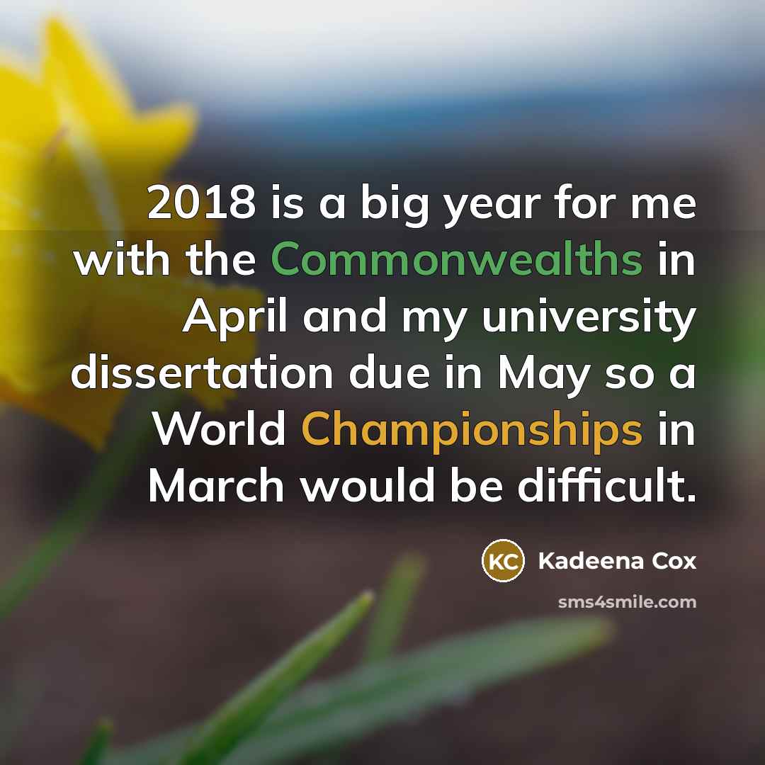 “2018 is a big year for me with the Commonwealths in April and my university dissertation due in May so a World Championships in March would be difficult.” quote by Kadeena Cox