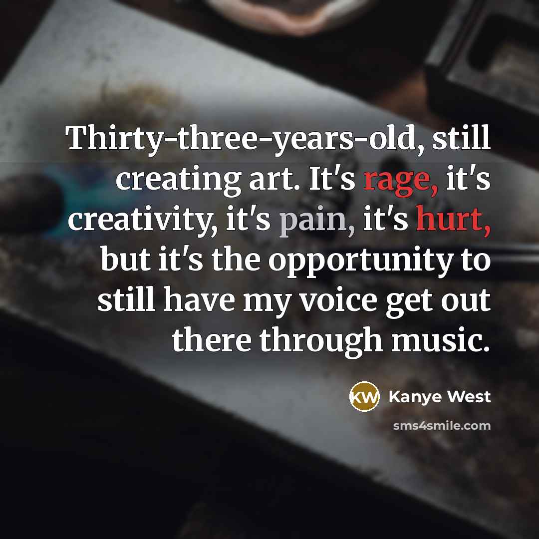 “Thirty-three-years-old, still creating art. It's rage, it's creativity, it's pain, it's hurt, but it's the opportunity to still have my voice get out there through music.” quote by Kanye West