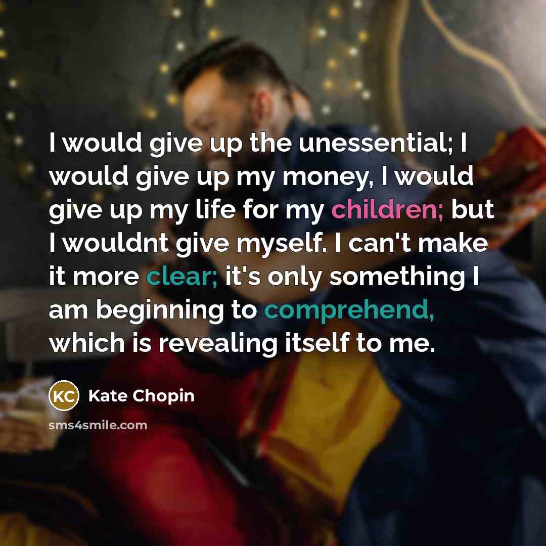 “I would give up the unessential; I would give up my money, I would give up my life for my children; but I wouldnt give myself. I can't make it more clear; it's only something I am beginning to comprehend, which is revealing itself to me.” quote by Kate Chopin