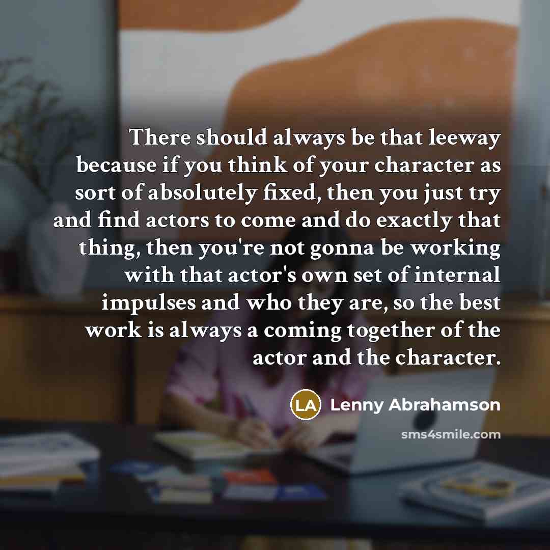 “There should always be that leeway because if you think of your character as sort of absolutely fixed, then you just try and find actors to come and do exactly that thing, then you're not gonna be working with that actor's own set of internal impulses and who they are, so the best work is always a…” quote by Lenny Abrahamson