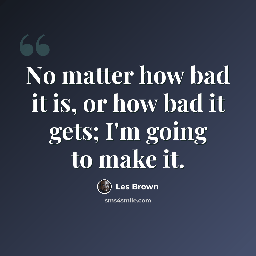 “No matter how bad it is, or how bad it gets; I'm going to make it.” quote by Les Brown