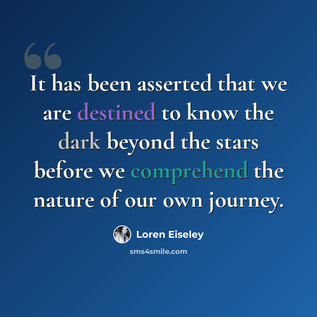 “It has been asserted that we are destined to know the dark beyond the stars before we comprehend the nature of our own journey.” quote by Loren Eiseley