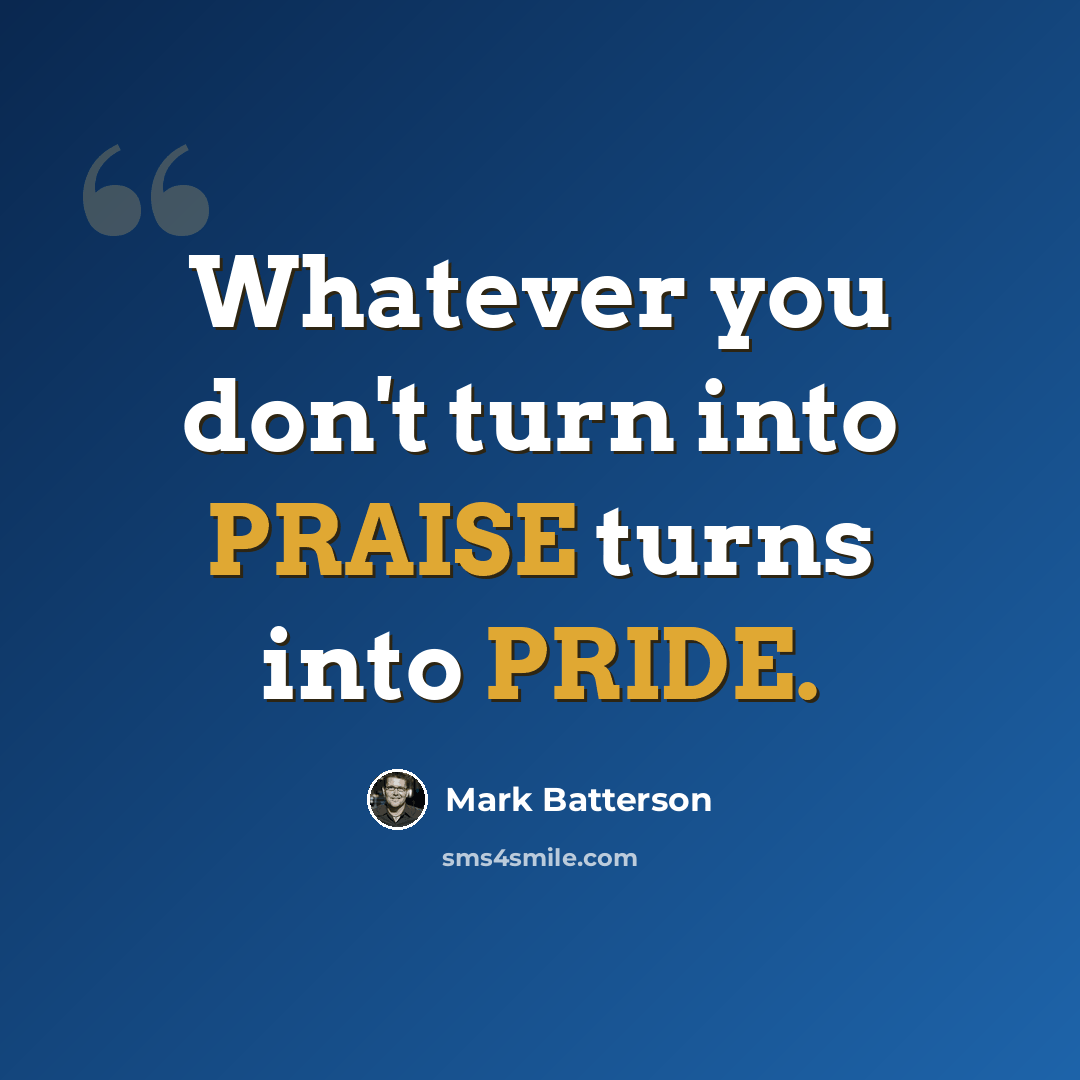 “Whatever you don't turn into PRAISE turns into PRIDE.” quote by Mark Batterson