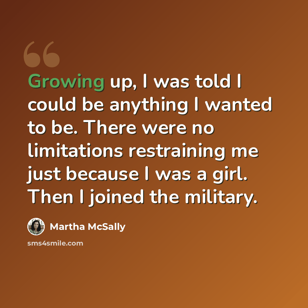 “Growing up, I was told I could be anything I wanted to be. There were no limitations restraining me just because I was a girl. Then I joined the military.” quote by Martha McSally