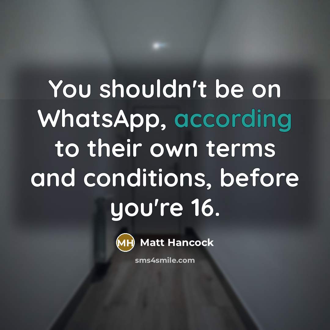 “You shouldn't be on WhatsApp, according to their own terms and conditions, before you're 16.” quote by Matt Hancock