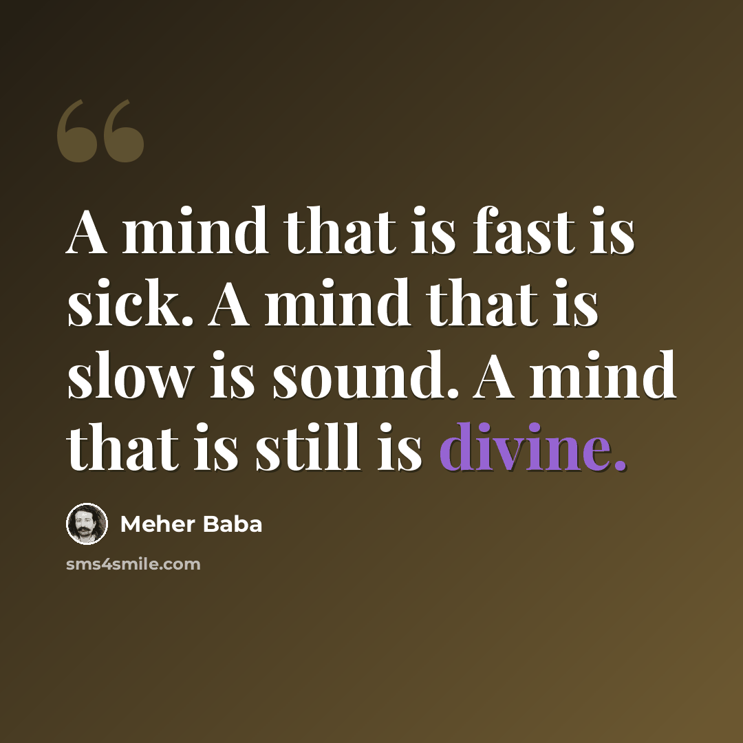 “A mind that is fast is sick. A mind that is slow is sound. A mind that is still is divine.” quote by Meher Baba
