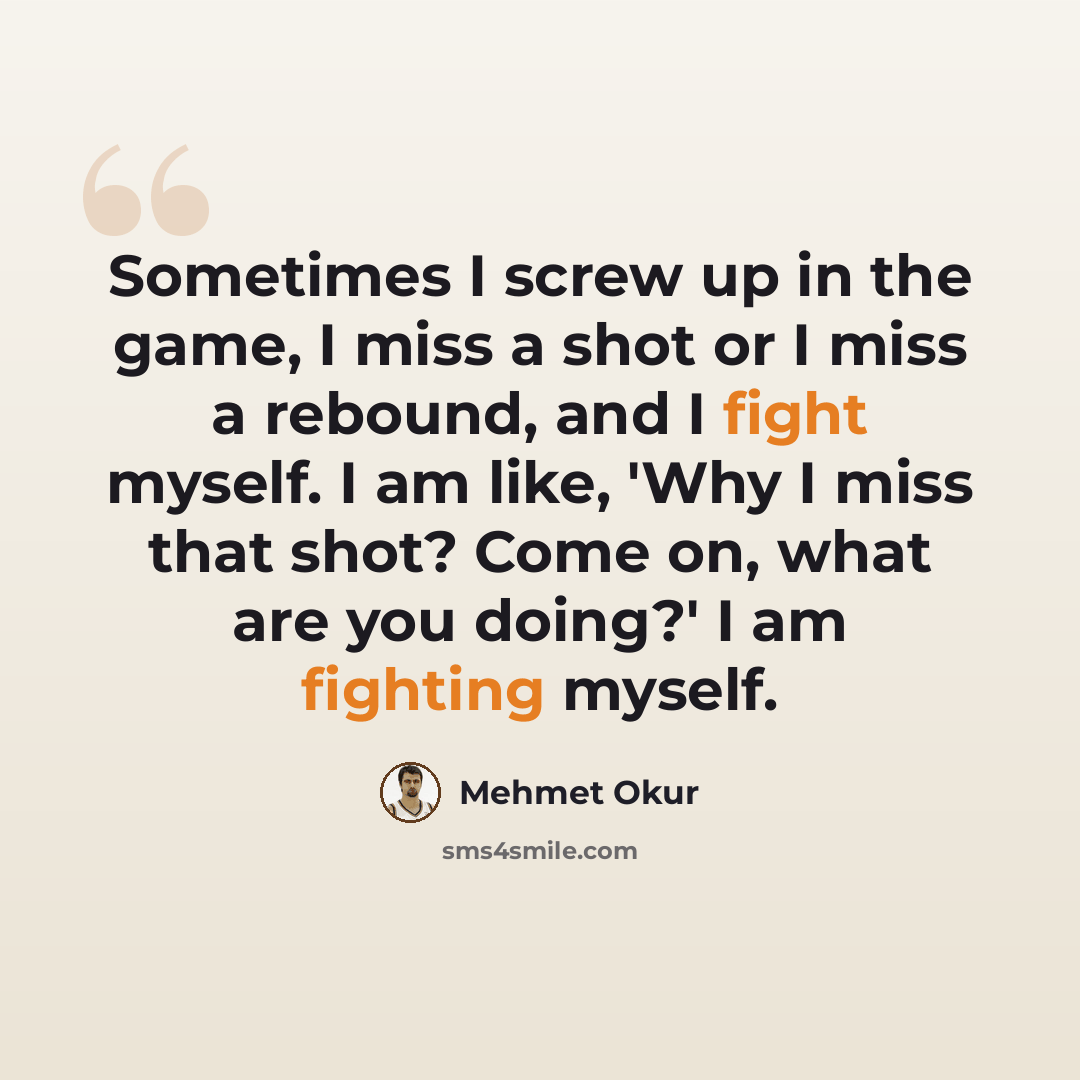 “Sometimes I screw up in the game, I miss a shot or I miss a rebound, and I fight myself. I am like, 'Why I miss that shot? Come on, what are you doing?' I am fighting myself.” quote by Mehmet Okur