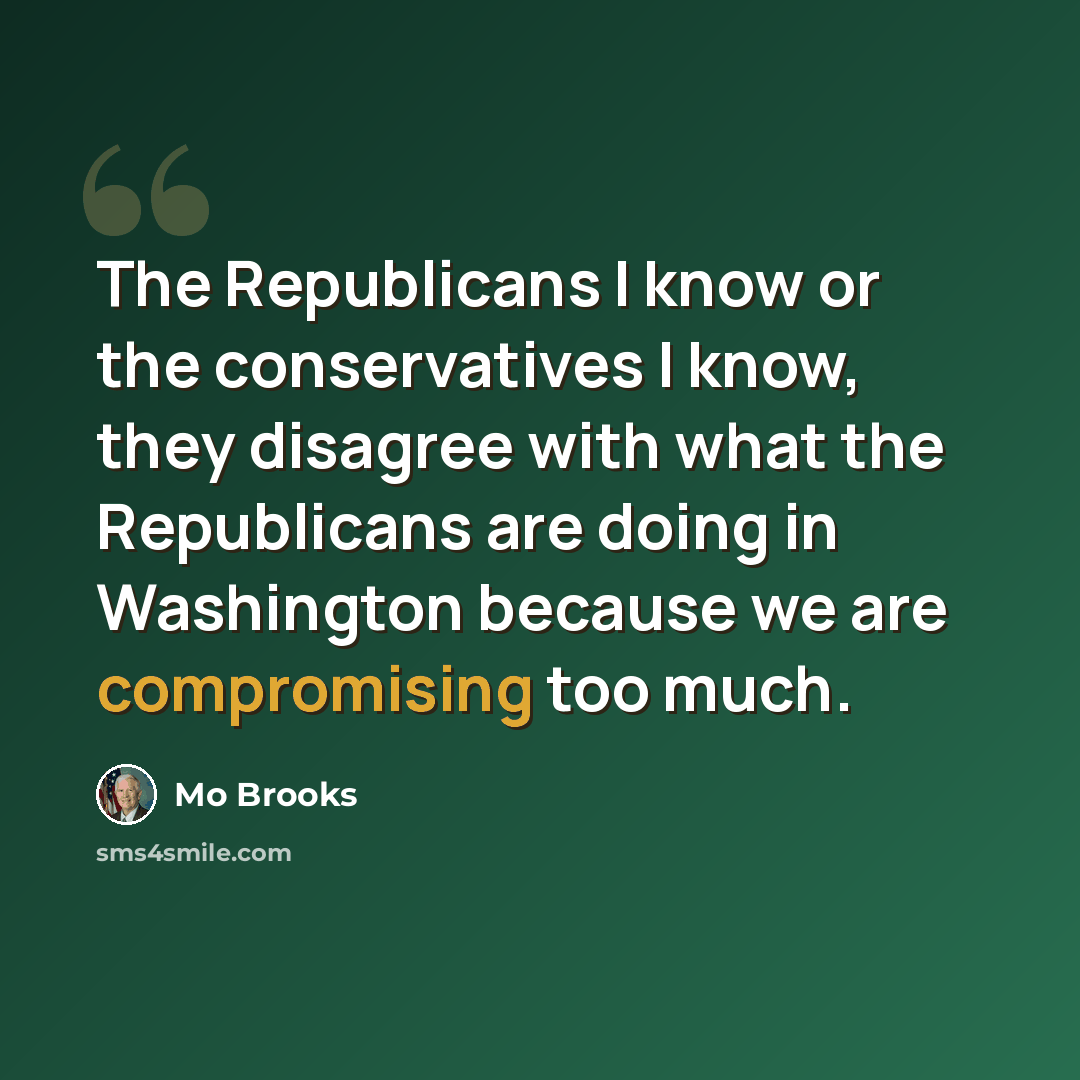“The Republicans I know or the conservatives I know, they disagree with what the Republicans are doing in Washington because we are compromising too much.” quote by Mo Brooks