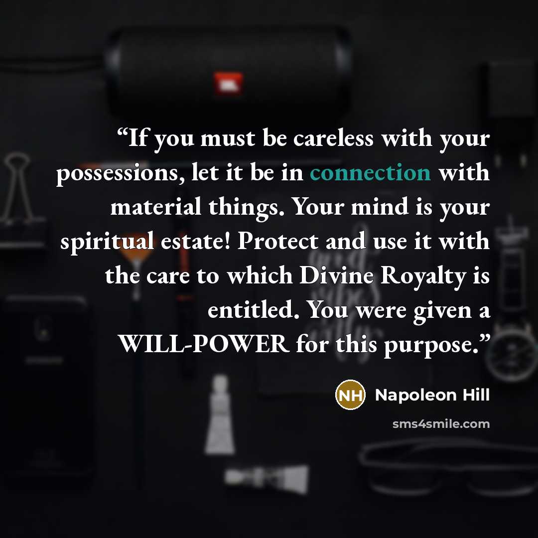 “If you must be careless with your possessions, let it be in connection with material things. Your mind is your spiritual estate! Protect and use it with the care to which Divine Royalty is entitled. You were given a WILL-POWER for this purpose.” quote by Napoleon Hill