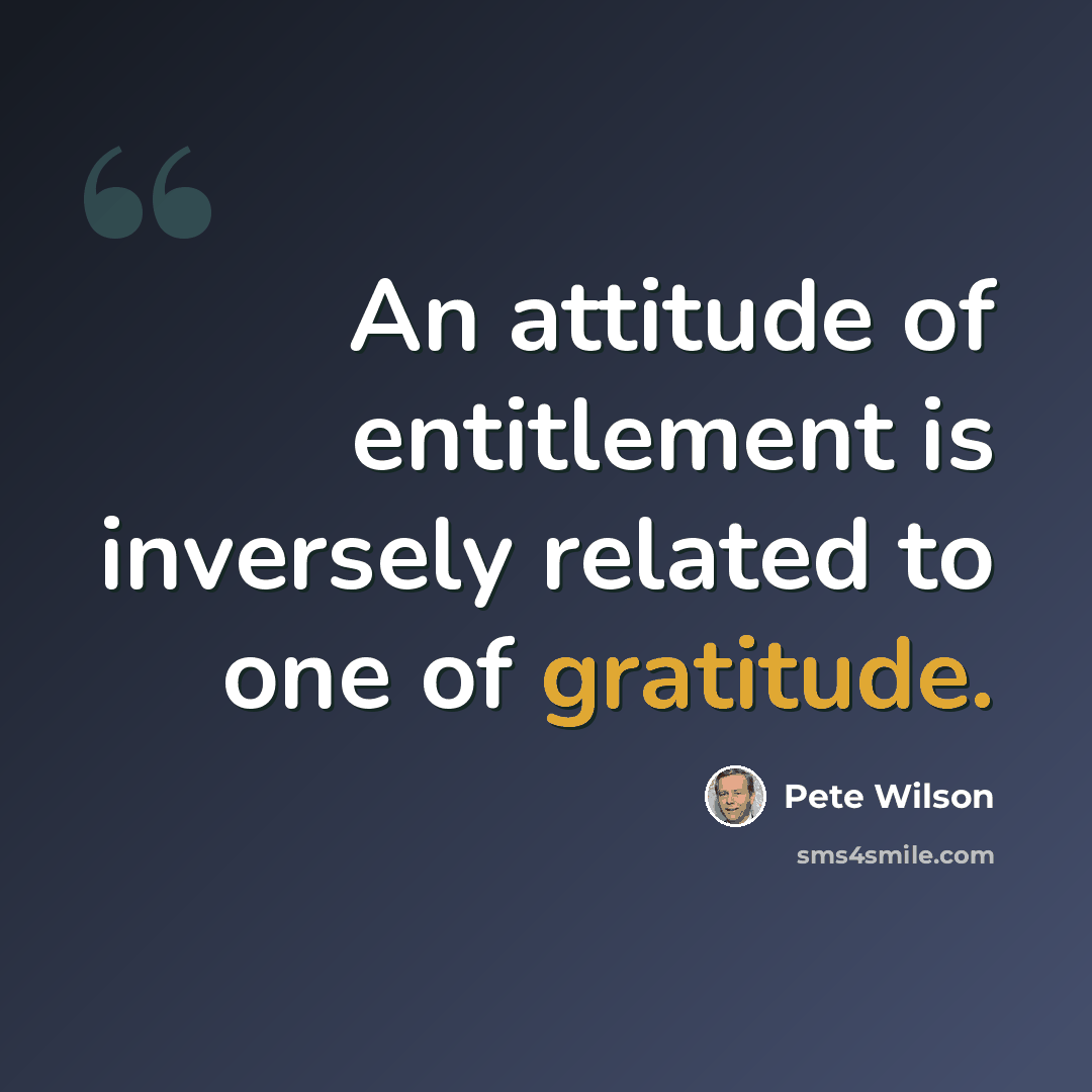 “An attitude of entitlement is inversely related to one of gratitude.” quote by Pete Wilson
