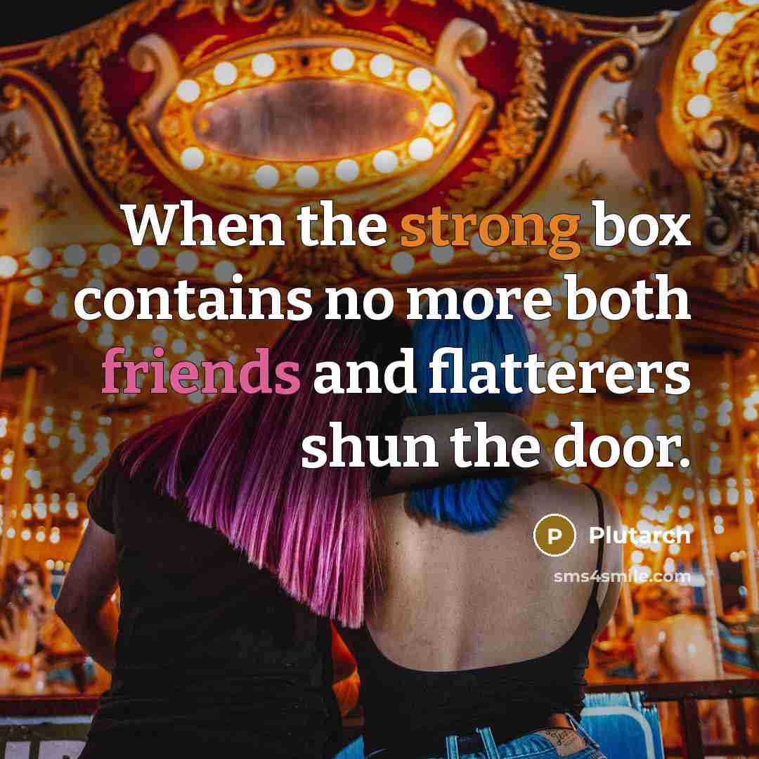 “When the strong box contains no more both friends and flatterers shun the door.” quote by Plutarch