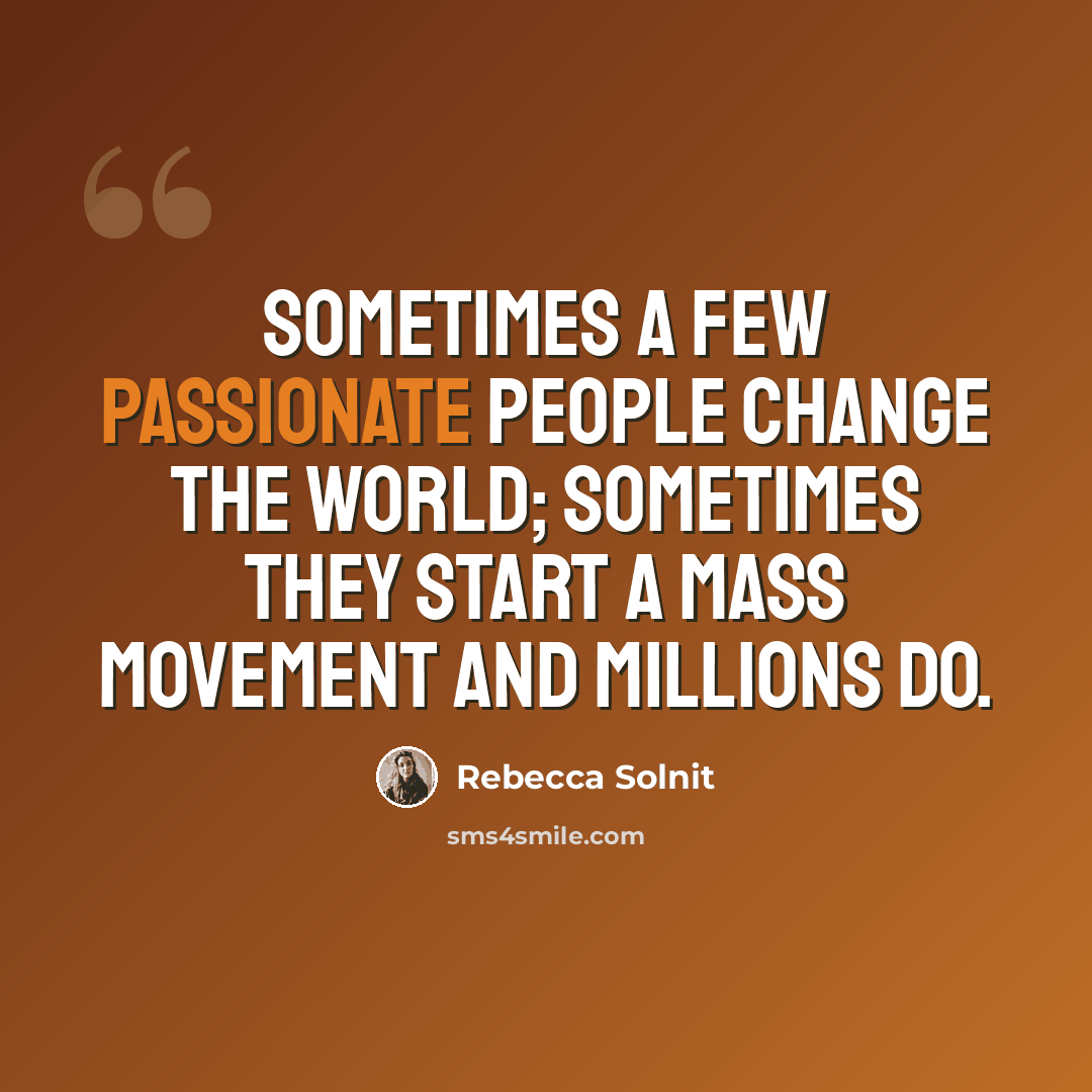 “Sometimes a few passionate people change the world; sometimes they start a mass movement and millions do.” quote by Rebecca Solnit