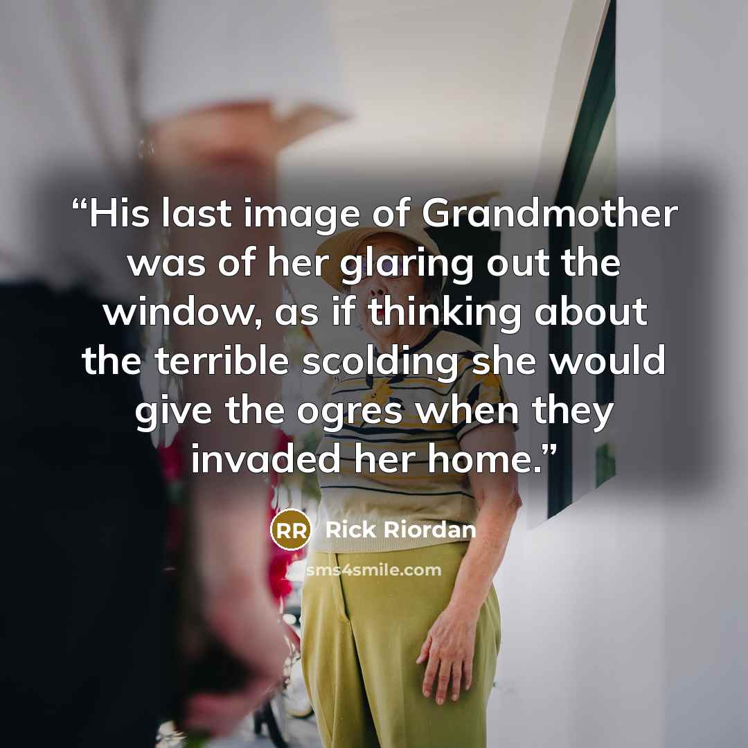 “His last image of Grandmother was of her glaring out the window, as if thinking about the terrible scolding she would give the ogres when they invaded her home.” quote by Rick Riordan