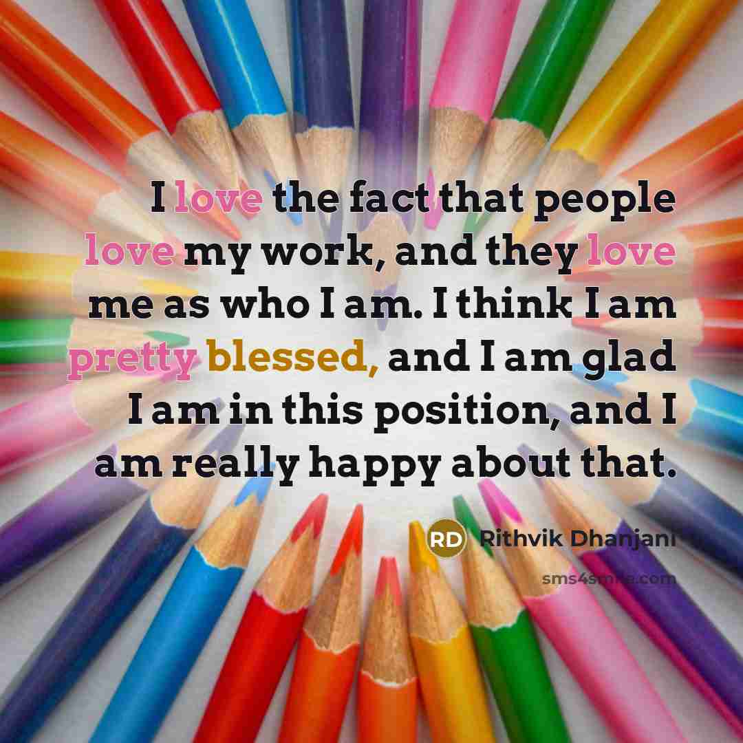 “I love the fact that people love my work, and they love me as who I am. I think I am pretty blessed, and I am glad I am in this position, and I am really happy about that.” quote by Rithvik Dhanjani