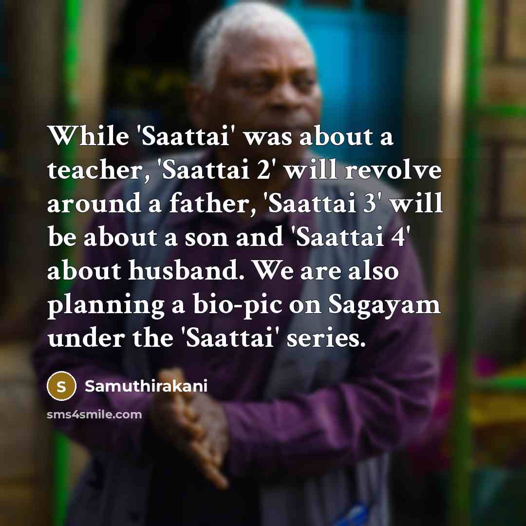 “While 'Saattai' was about a teacher, 'Saattai 2' will revolve around a father, 'Saattai 3' will be about a son and 'Saattai 4' about husband. We are also planning a bio-pic on Sagayam under the 'Saattai' series.” quote by Samuthirakani