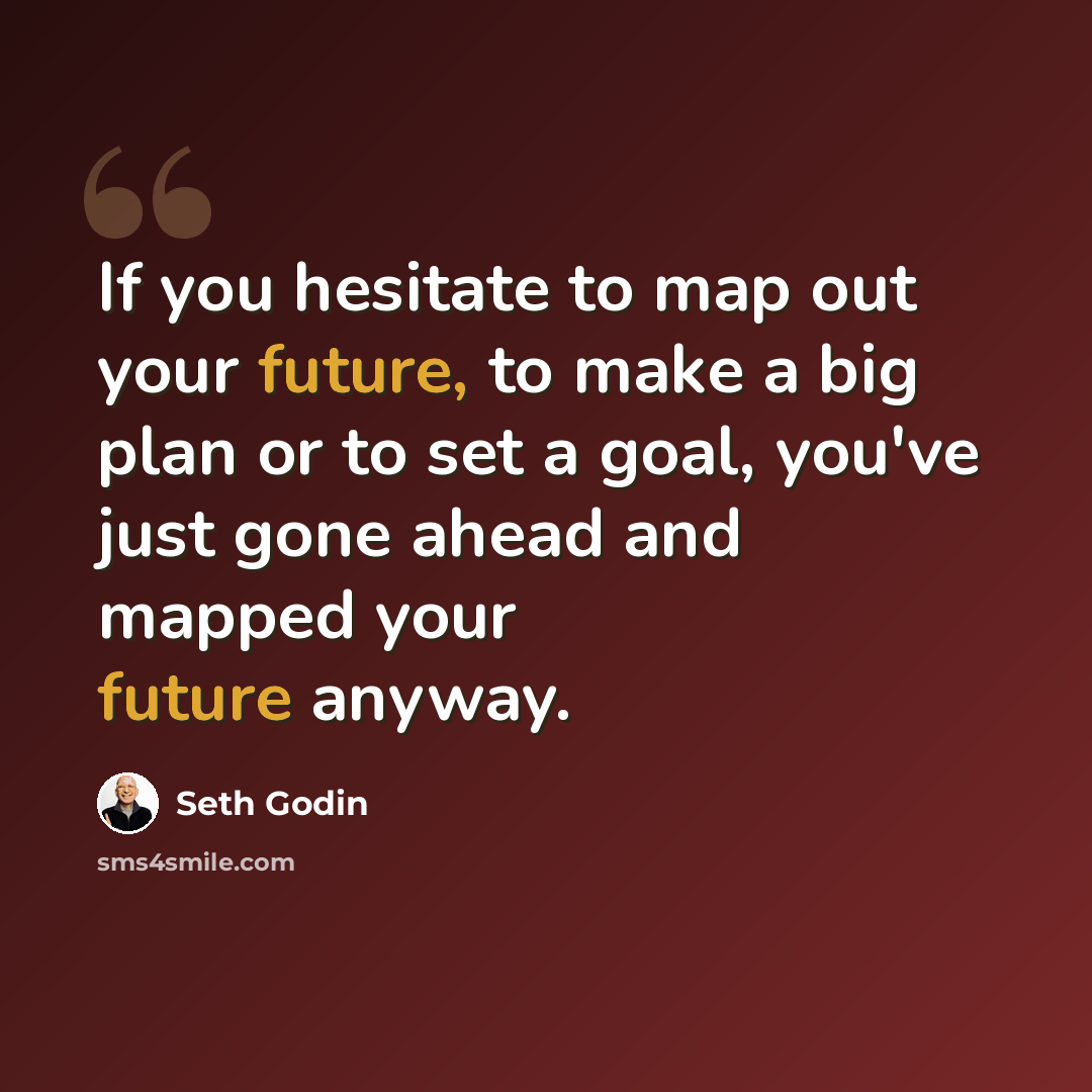 “If you hesitate to map out your future, to make a big plan or to set a goal, you've just gone ahead and mapped your future anyway.” quote by Seth Godin