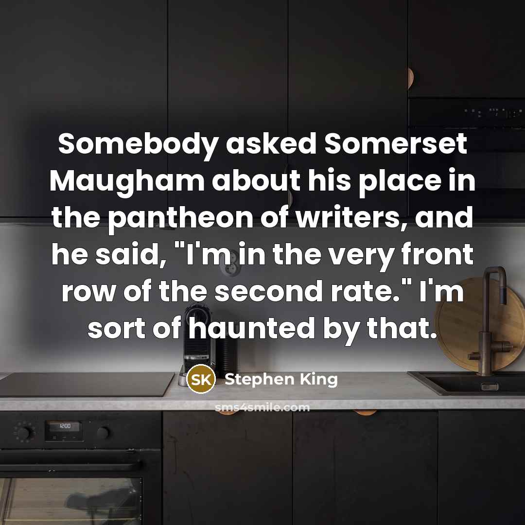“Somebody asked Somerset Maugham about his place in the pantheon of writers, and he said, "I'm in the very front row of the second rate." I'm sort of haunted by that.” quote by Stephen King
