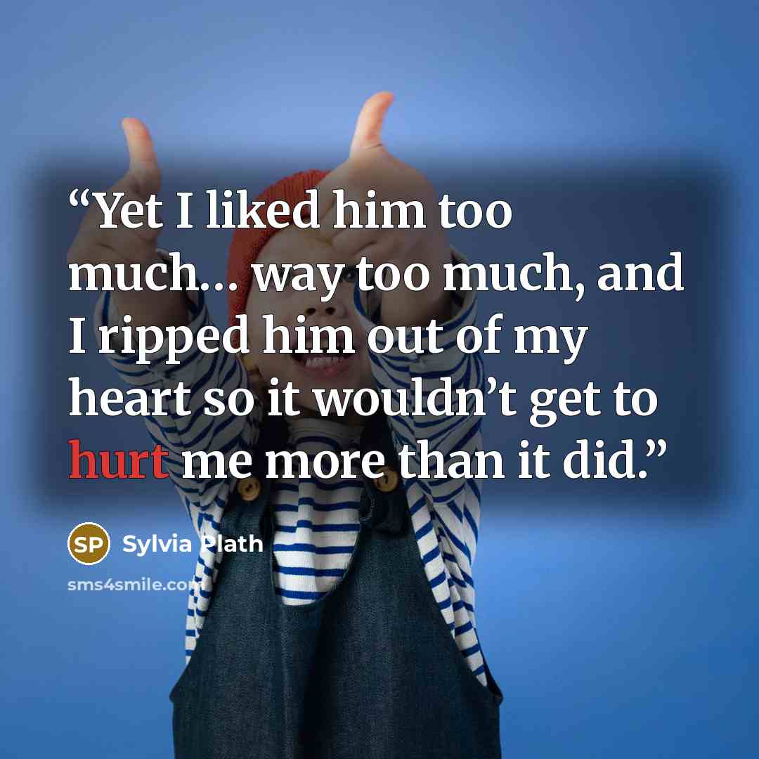 “Yet I liked him too much… way too much, and I ripped him out of my heart so it wouldn’t get to hurt me more than it did.” quote by Sylvia Plath