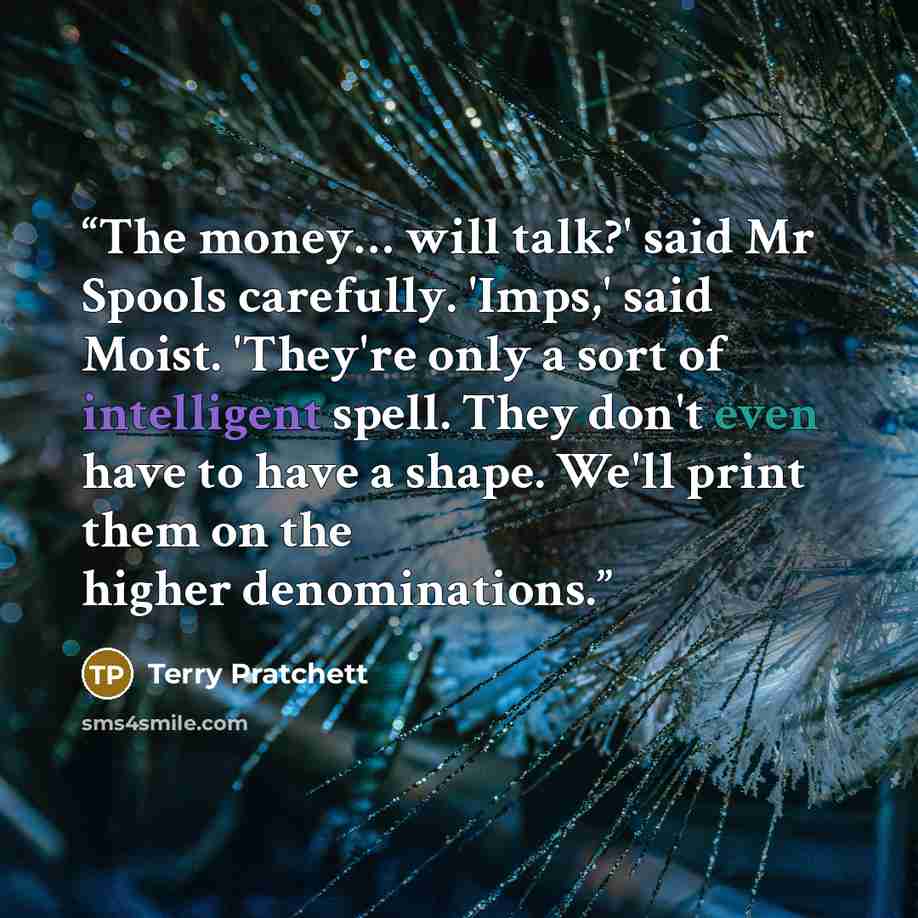 “The money… will talk?' said Mr Spools carefully. 'Imps,' said Moist. 'They're only a sort of intelligent spell. They don't even have to have a shape. We'll print them on the higher denominations.” quote by Terry Pratchett