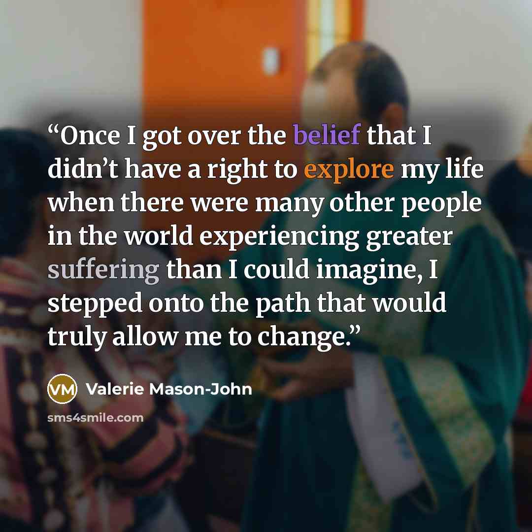 “Once I got over the belief that I didn’t have a right to explore my life when there were many other people in the world experiencing greater suffering than I could imagine, I stepped onto the path that would truly allow me to change.” quote by Valerie Mason-John