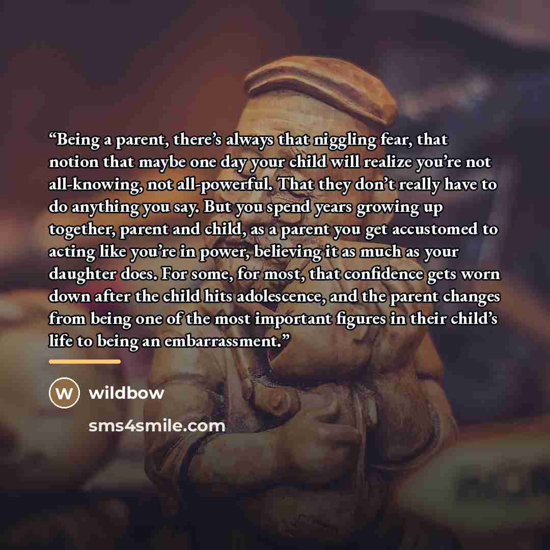 “Being a parent, there’s always that niggling fear, that notion that maybe one day your child will realize you’re not all-knowing, not all-powerful. That they don’t really have to do anything you say. But you spend years growing up together, parent and child, as a parent you get accustomed to…” quote by wildbow