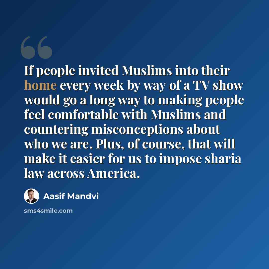 “If people invited Muslims into their home every week by way of a TV show would go a long way to making people feel comfortable with Muslims and countering misconceptions about who we are. Plus, of course, that will make it easier for us to impose sharia law across America.” quote by Aasif Mandvi