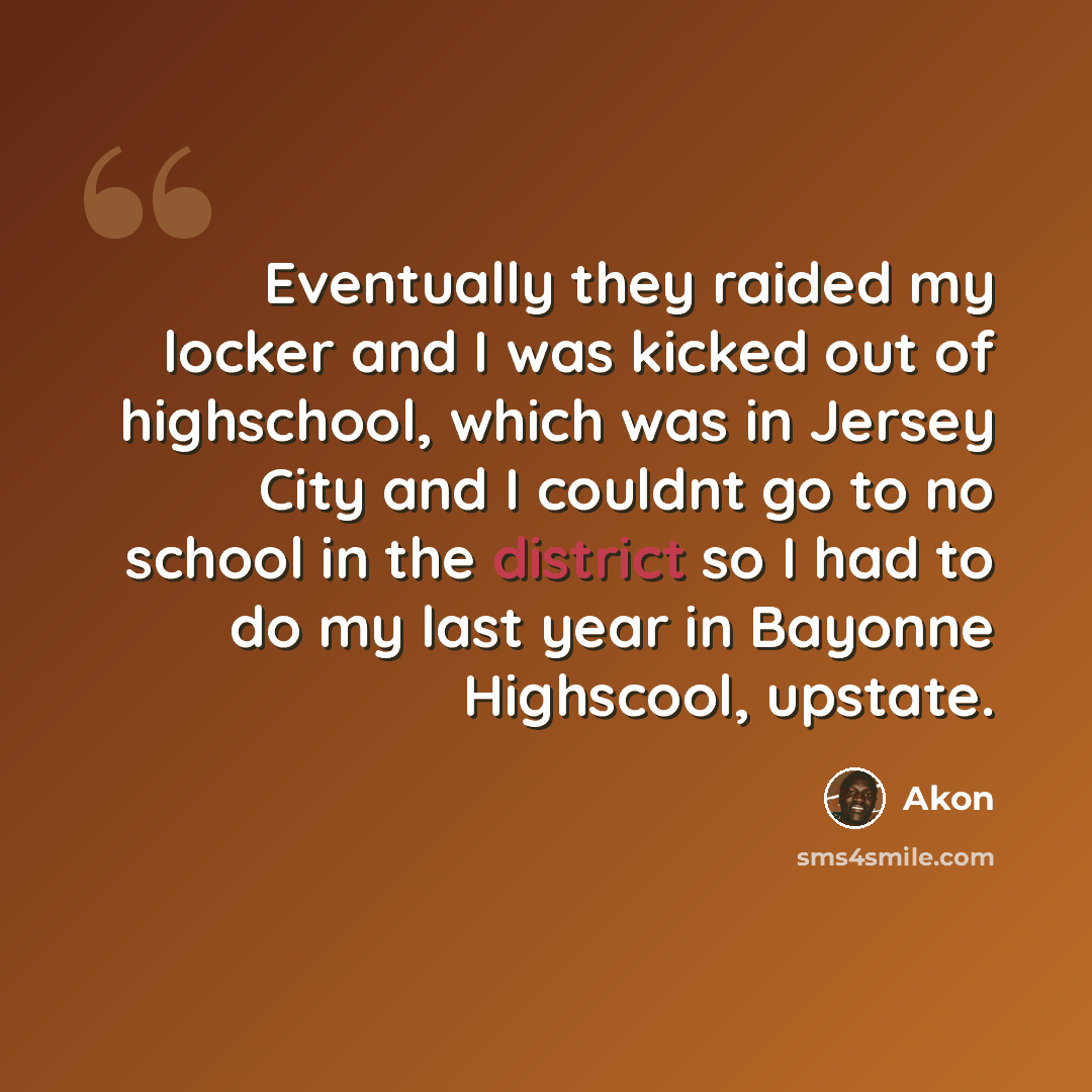 “Eventually they raided my locker and I was kicked out of highschool, which was in Jersey City and I couldnt go to no school in the district so I had to do my last year in Bayonne Highscool, upstate.” quote by Akon