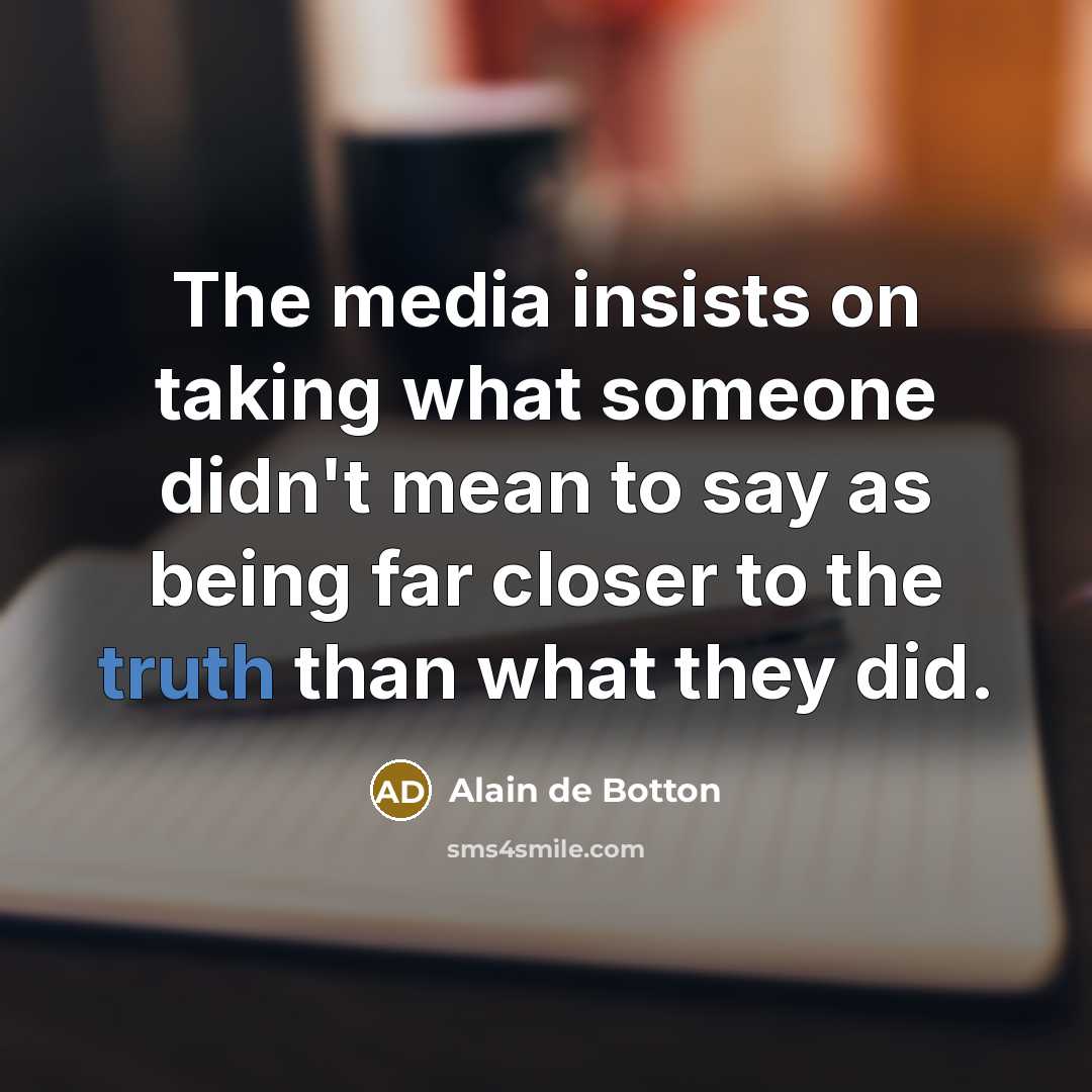 “The media insists on taking what someone didn't mean to say as being far closer to the truth than what they did.” quote by Alain de Botton