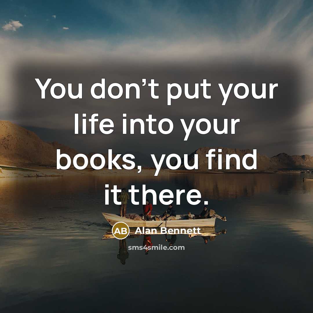 “You don't put your life into your books, you find it there.” quote by Alan Bennett