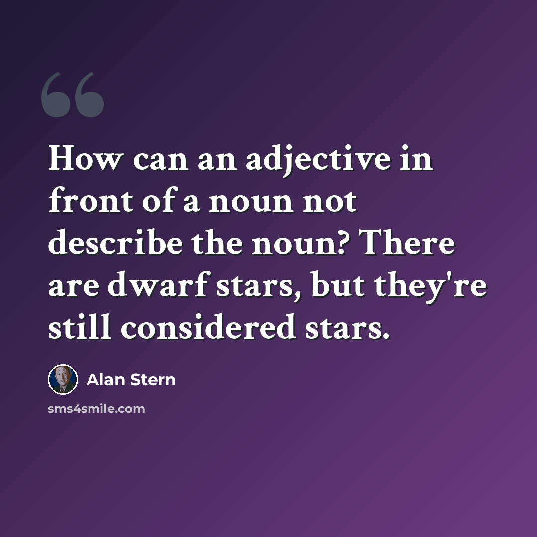 “How can an adjective in front of a noun not describe the noun? There are dwarf stars, but they're still considered stars.” quote by Alan Stern