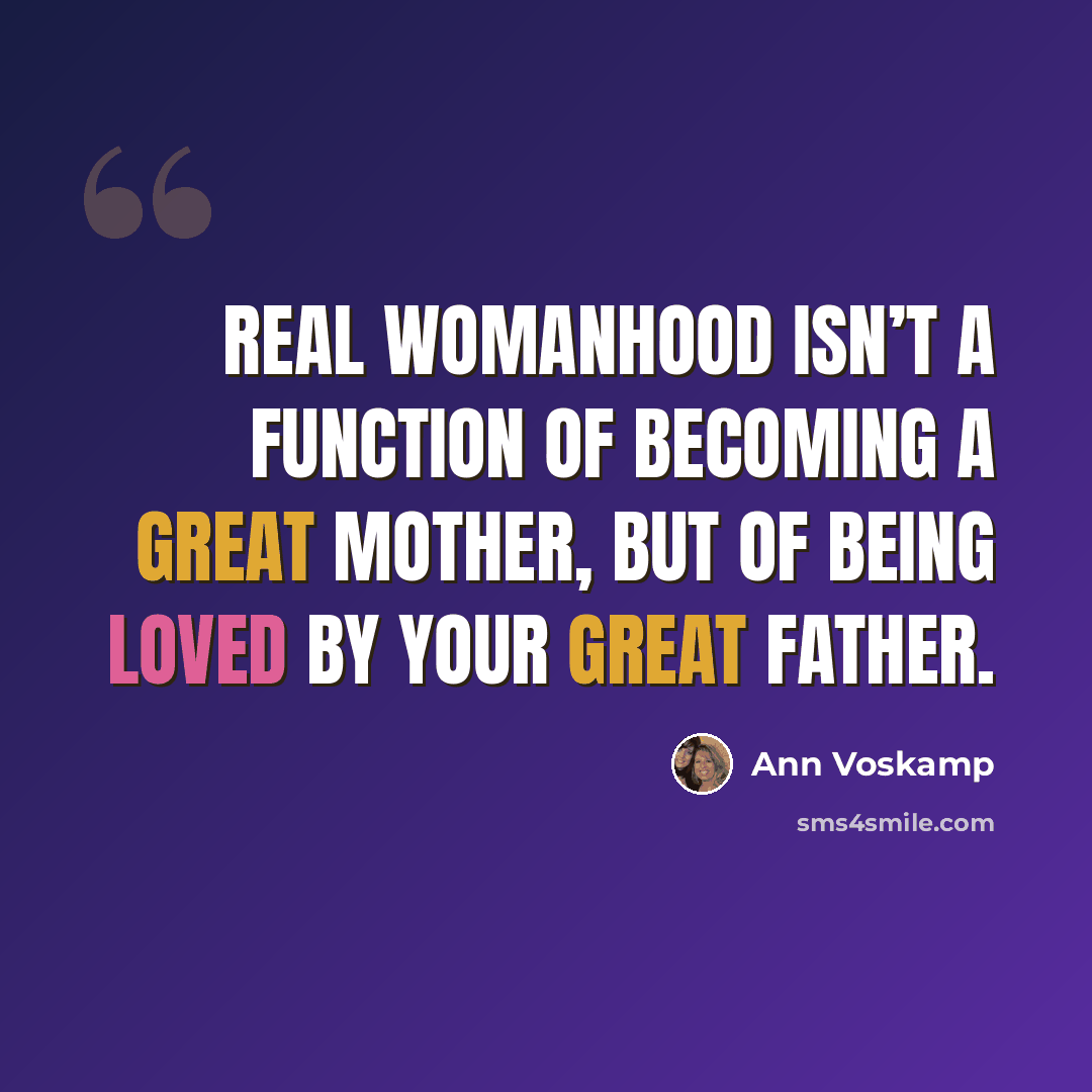 “Real Womanhood isn’t a function of becoming a great mother, but of being loved by your Great Father.” quote by Ann Voskamp
