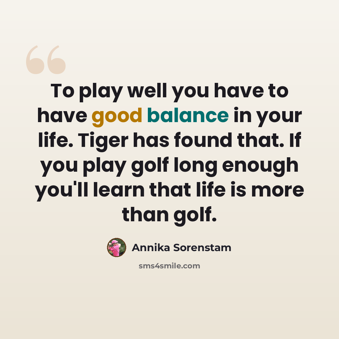 “To play well you have to have good balance in your life. Tiger has found that. If you play golf long enough you'll learn that life is more than golf.” quote by Annika Sorenstam