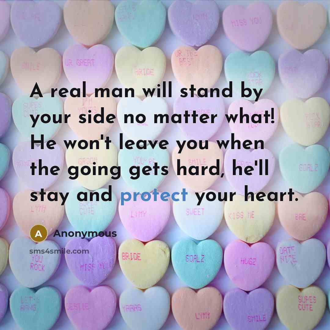 “A real man will stand by your side no matter what! He won't leave you when the going gets hard, he'll stay and protect your heart.” quote by Anonymous