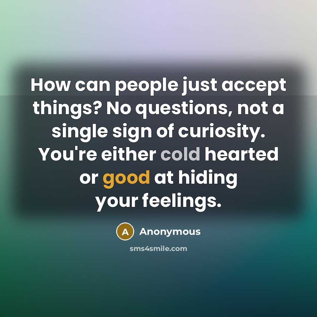 “How can people just accept things? No questions, not a single sign of curiosity. You're either cold hearted or good at hiding your feelings.” quote by Anonymous