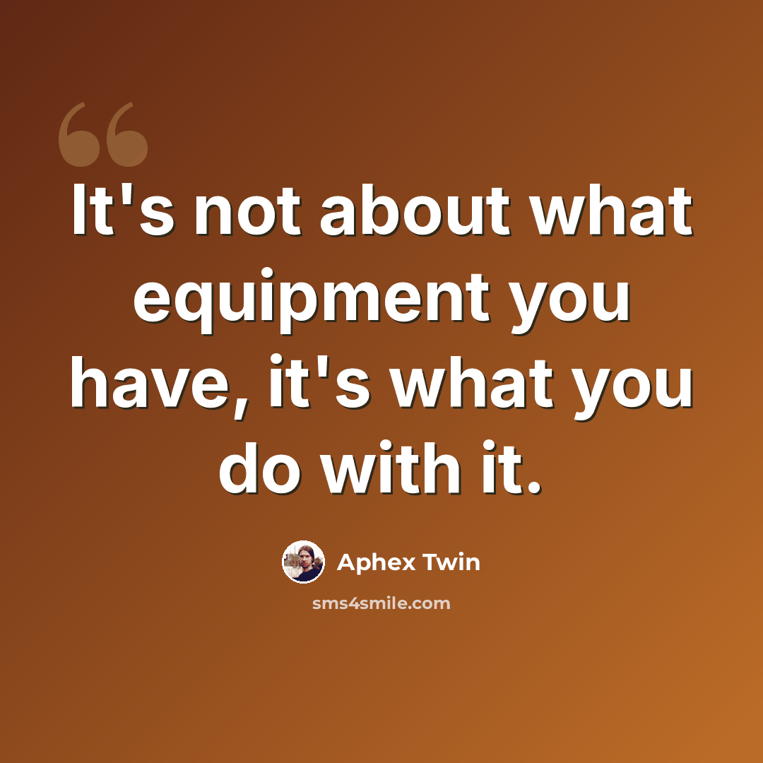 “It's not about what equipment you have, it's what you do with it.” quote by Aphex Twin